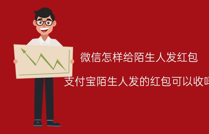 微信怎样给陌生人发红包 支付宝陌生人发的红包可以收吗？